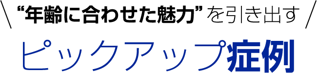 年齢に合わせた魅力を引き出す ピックアップ症例