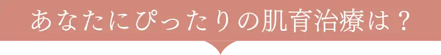 あなたにぴったりの肌育治療は?